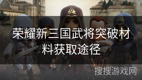 荣耀新三国武将突破材料获取途径 荣耀新三国武将突破材料获取途径