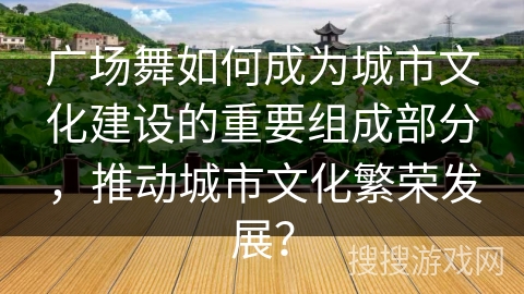 广场舞如何成为城市文化建设的重要组成部分，推动城市文化繁荣发展？