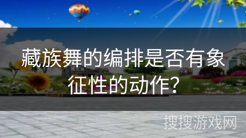 藏族舞的编排是否有象征性的动作？