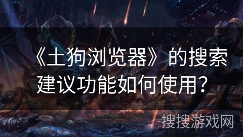 《土狗浏览器》的搜索建议功能如何使用？