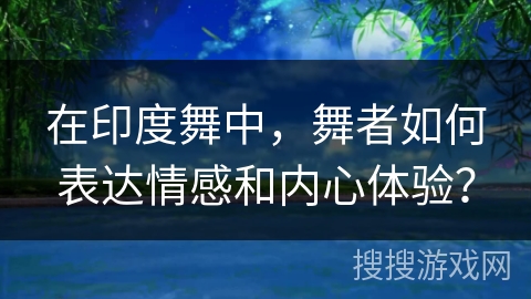 在印度舞中，舞者如何表达情感和内心体验？