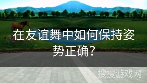 在友谊舞中如何保持姿势正确？