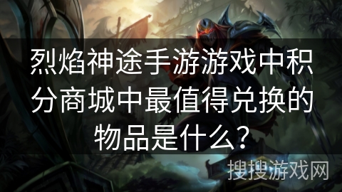 烈焰神途手游游戏中积分商城中最值得兑换的物品是什么？