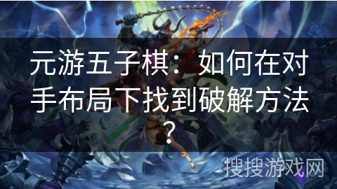 元游五子棋:如何在对手布局下找到破解方法? 元游五子棋:如何在对手布局下找到破解方法?