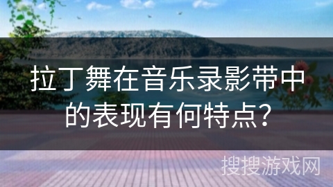 拉丁舞在音乐录影带中的表现有何特点？