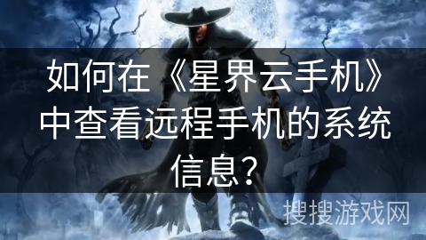 如何在《星界云手机》中查看远程手机的系统信息? 如何在《星界云手机》中查看远程手机的系统信息?