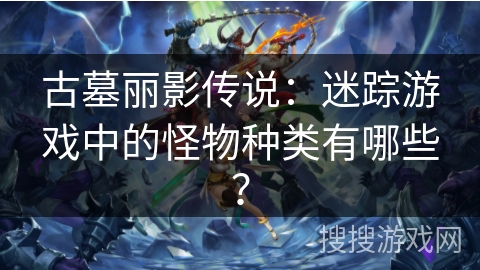 古墓丽影传说:迷踪游戏中的怪物种类有哪些? 古墓丽影传说:迷踪游戏中的怪物种类有哪些?