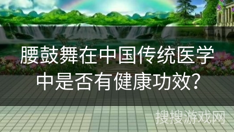 腰鼓舞在中国传统医学中是否有健康功效？