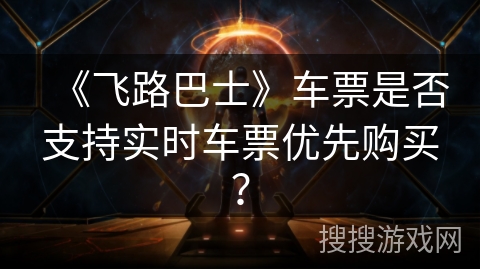 《飞路巴士》车票是否支持实时车票优先购买？