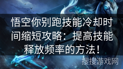 悟空你别跑技能冷却时间缩短攻略：提高技能释放频率的方法！