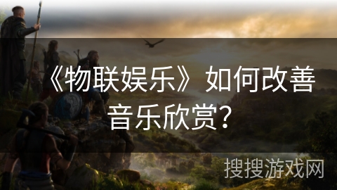 《物联娱乐》如何改善音乐欣赏? 《物联娱乐》如何改善音乐欣赏?