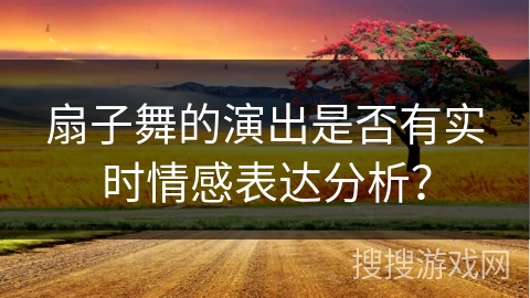扇子舞的演出是否有实时情感表达分析？