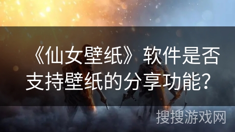 《仙女壁纸》软件是否支持壁纸的分享功能? 《仙女壁纸》软件是否支持壁纸的分享功能?