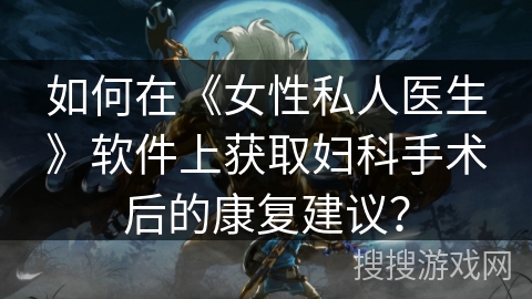 如何在《女性私人医生》软件上获取妇科手术后的康复建议？