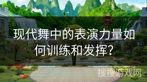 现代舞中的表演力量如何训练和发挥？