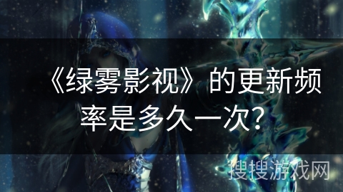 《绿雾影视》的更新频率是多久一次? 《绿雾影视》的更新频率是多久一次?