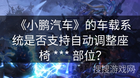 《小鹏汽车》的车载系统是否支持自动调整座椅 *** 部位? 《小鹏汽车》的车载系统是否支持自动调整座椅 *** 部位?