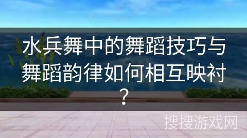 水兵舞中的舞蹈技巧与舞蹈韵律如何相互映衬？