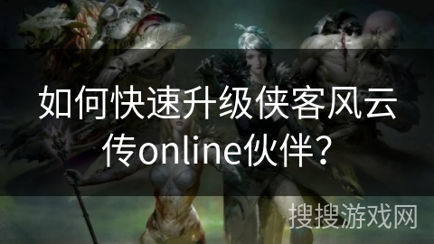 如何快速升级侠客风云传online伙伴？