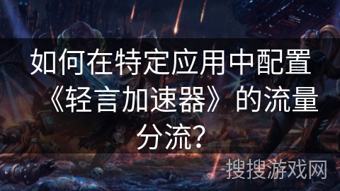 如何在特定应用中配置《轻言加速器》的流量分流？