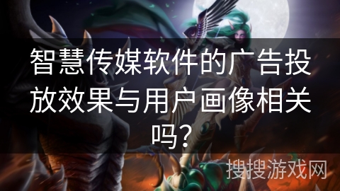 智慧传媒软件的广告投放效果与用户画像相关吗？