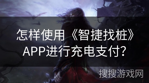 怎样使用《智捷找桩》APP进行充电支付？