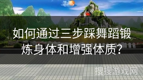 如何通过三步踩舞蹈锻炼身体和增强体质？