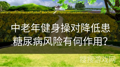 中老年健身操对降低患糖尿病风险有何作用？