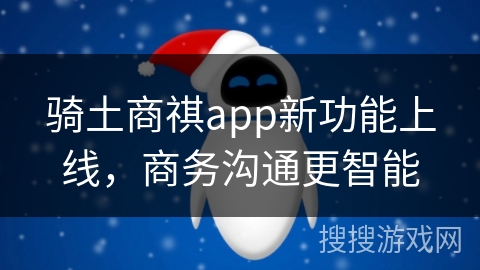 骑土商祺app新功能上线，商务沟通更智能