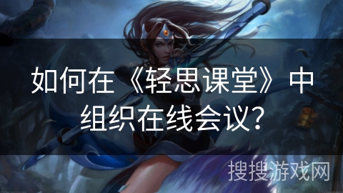 如何在《轻思课堂》中组织在线会议？