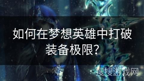 如何在梦想英雄中打破装备极限? 如何在梦想英雄中打破装备极限?