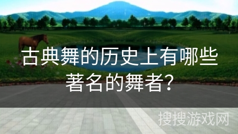 古典舞的历史上有哪些著名的舞者？