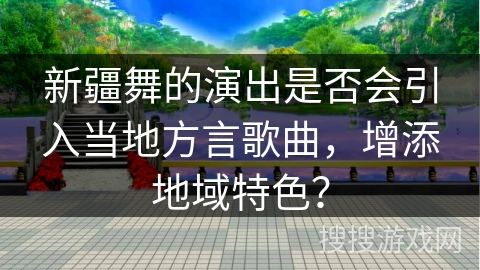 新疆舞的演出是否会引入当地方言歌曲，增添地域特色？