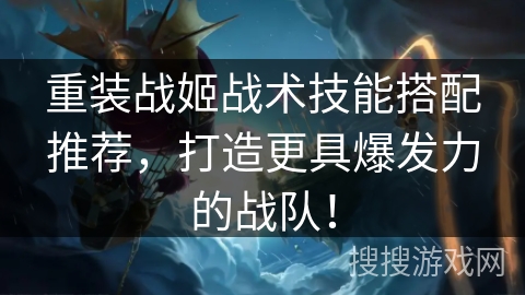 重装战姬战术技能搭配推荐，打造更具爆发力的战队！