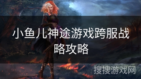 小鱼儿神途游戏跨服战略攻略