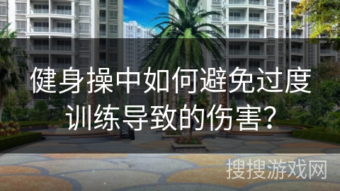 健身操中如何避免过度训练导致的伤害？