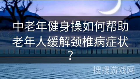 中老年健身操如何帮助老年人缓解颈椎病症状？