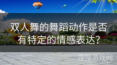 双人舞的舞蹈动作是否有特定的情感表达？