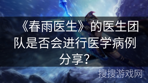 《春雨医生》的医生团队是否会进行医学病例分享？