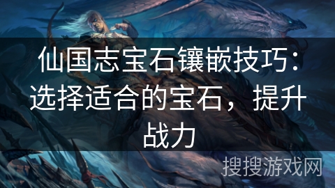 仙国志宝石镶嵌技巧：选择适合的宝石，提升战力