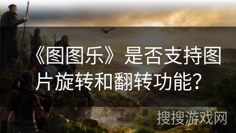 《图图乐》是否支持图片旋转和翻转功能？