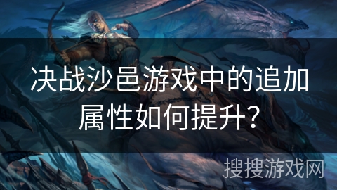 决战沙邑游戏中的追加属性如何提升？