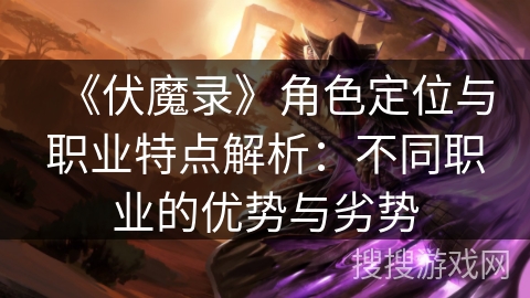 《伏魔录》角色定位与职业特点解析：不同职业的优势与劣势