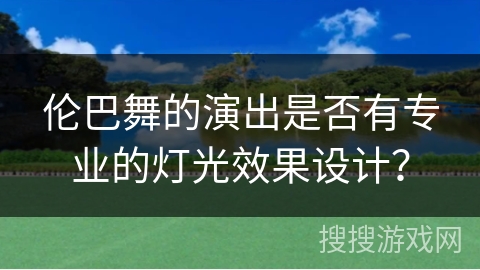 伦巴舞的演出是否有专业的灯光效果设计？