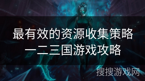 最有效的资源收集策略一二三国游戏攻略