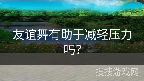 友谊舞有助于减轻压力吗？