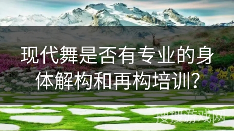 现代舞是否有专业的身体解构和再构培训？