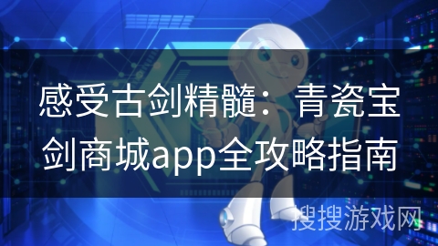 感受古剑精髓：青瓷宝剑商城app全攻略指南