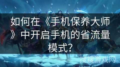 如何在《手机保养大师》中开启手机的省流量模式? 如何在《手机保养大师》中开启手机的省流量模式?