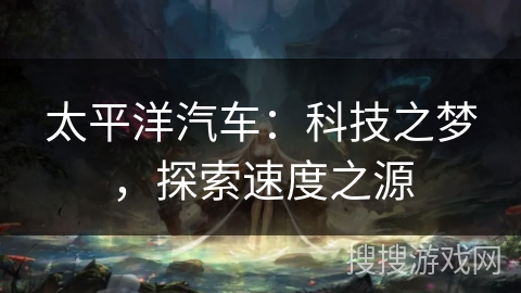太平洋汽车：科技之梦，探索速度之源